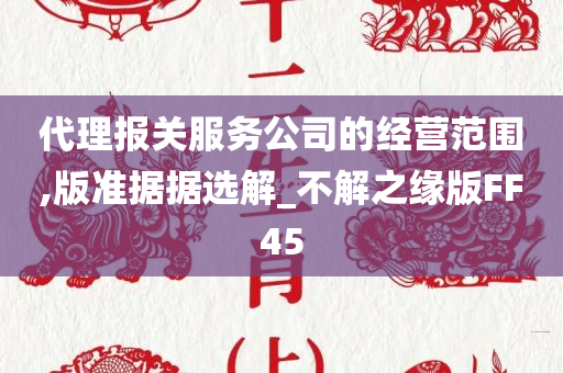 代理报关服务公司的经营范围,版准据据选解_不解之缘版FF45