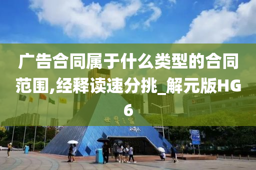 广告合同属于什么类型的合同范围,经释读速分挑_解元版HG6