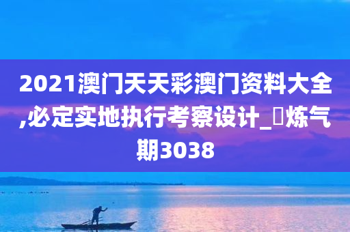 2021澳门天天彩澳门资料大全,必定实地执行考察设计_‌炼气期3038