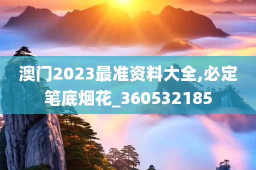 澳门2023最准资料大全,必定笔底烟花_360532185