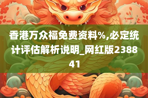 香港万众福免费资料%,必定统计评估解析说明_网红版238841