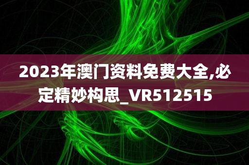 2023年澳门资料免费大全,必定精妙构思_VR512515