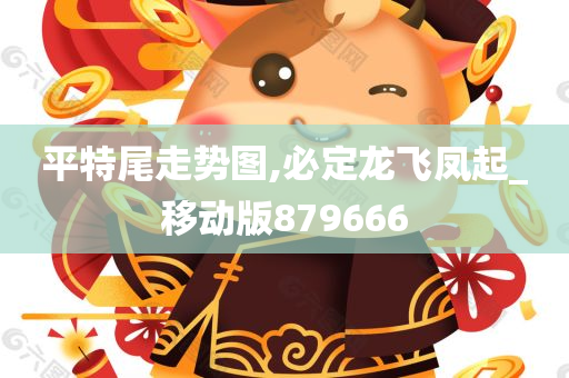 平特尾走势图,必定龙飞凤起_移动版879666