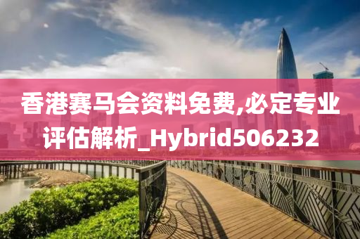 香港赛马会资料免费,必定专业评估解析_Hybrid506232