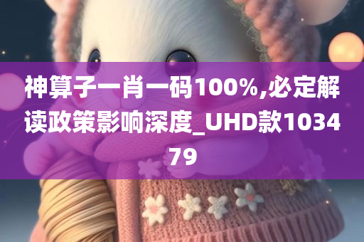 神算子一肖一码100%,必定解读政策影响深度_UHD款103479