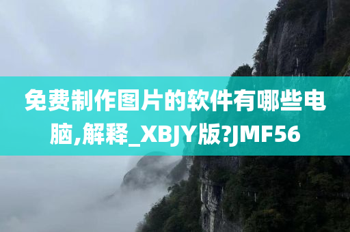 免费制作图片的软件有哪些电脑,解释_XBJY版?JMF56