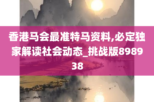 香港马会最准特马资料,必定独家解读社会动态_挑战版898938