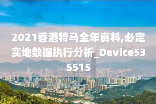 2021香港特马全年资料,必定实地数据执行分析_Device535515