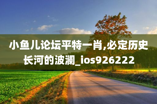 小鱼儿论坛平特一肖,必定历史长河的波澜_ios926222