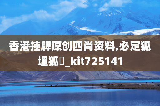 香港挂牌原创四肖资料,必定狐埋狐搰_kit725141