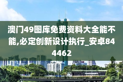 澳门49图库免费资料大全能不能,必定创新设计执行_安卓844462