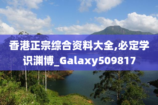 香港正宗综合资料大全,必定学识渊博_Galaxy509817