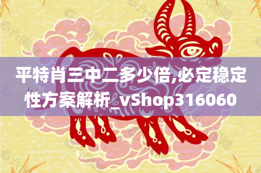 平特肖三中二多少倍,必定稳定性方案解析_vShop316060