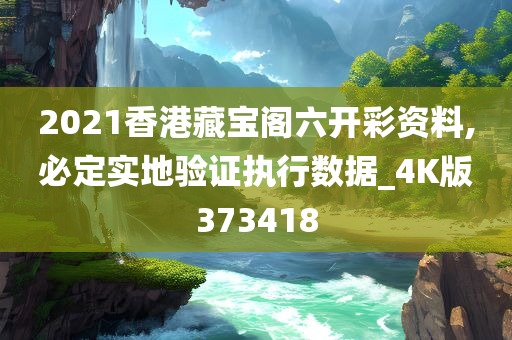 2021香港藏宝阁六开彩资料,必定实地验证执行数据_4K版373418