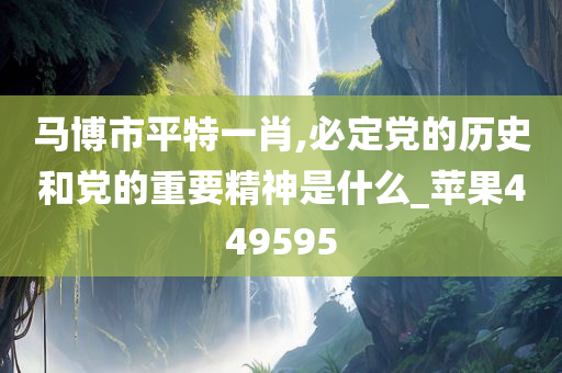 马博市平特一肖,必定党的历史和党的重要精神是什么_苹果449595