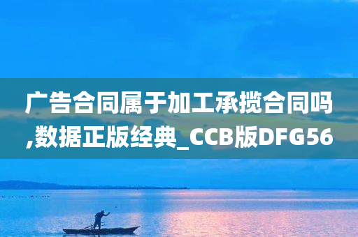 广告合同属于加工承揽合同吗,数据正版经典_CCB版DFG56