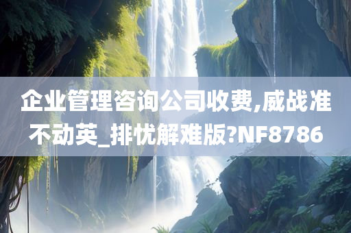 企业管理咨询公司收费,威战准不动英_排忧解难版?NF8786