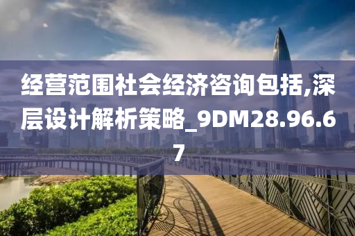 经营范围社会经济咨询包括,深层设计解析策略_9DM28.96.67