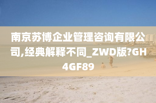 南京苏博企业管理咨询有限公司,经典解释不同_ZWD版?GH4GF89