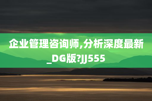 企业管理咨询师,分析深度最新_DG版?JJ555