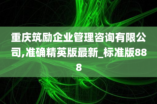 重庆筑励企业管理咨询有限公司,准确精英版最新_标准版888