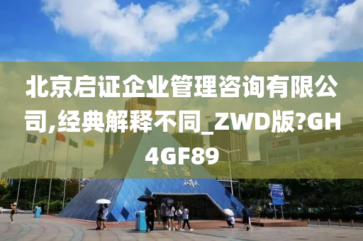 北京启证企业管理咨询有限公司,经典解释不同_ZWD版?GH4GF89