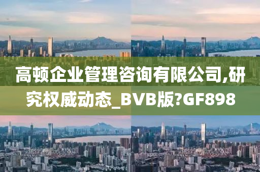 高顿企业管理咨询有限公司,研究权威动态_BVB版?GF898