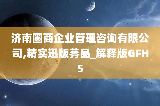 济南圈商企业管理咨询有限公司,精实迅版莠品_解释版GFH5