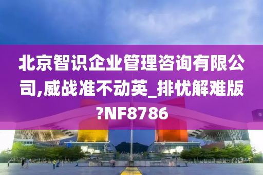 北京智识企业管理咨询有限公司,威战准不动英_排忧解难版?NF8786