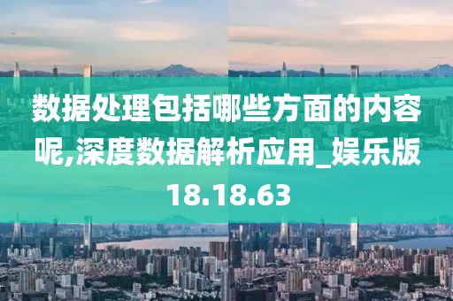 数据处理包括哪些方面的内容呢,深度数据解析应用_娱乐版18.18.63