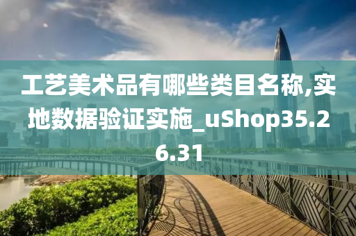 工艺美术品有哪些类目名称,实地数据验证实施_uShop35.26.31