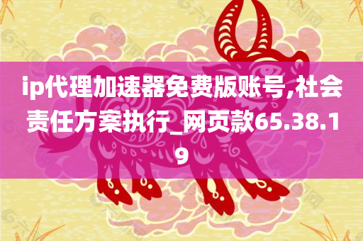 ip代理加速器免费版账号,社会责任方案执行_网页款65.38.19