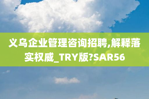 义乌企业管理咨询招聘,解释落实权威_TRY版?SAR56