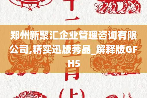 郑州新聚汇企业管理咨询有限公司,精实迅版莠品_解释版GFH5