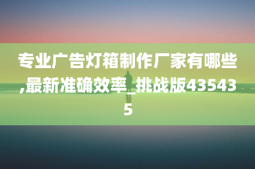 专业广告灯箱制作厂家有哪些,最新准确效率_挑战版435435