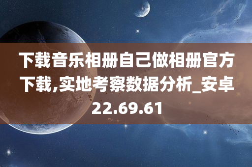 下载音乐相册自己做相册官方下载,实地考察数据分析_安卓22.69.61