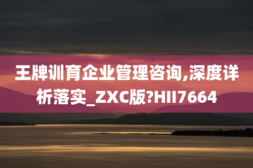 王牌训育企业管理咨询,深度详析落实_ZXC版?HII7664