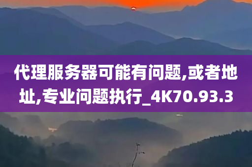 代理服务器可能有问题,或者地址,专业问题执行_4K70.93.30