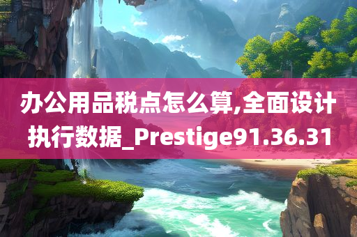 办公用品税点怎么算,全面设计执行数据_Prestige91.36.31