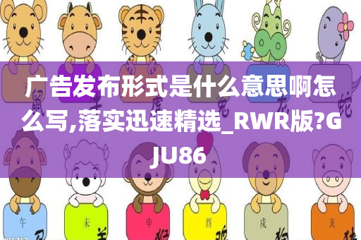 广告发布形式是什么意思啊怎么写,落实迅速精选_RWR版?GJU86