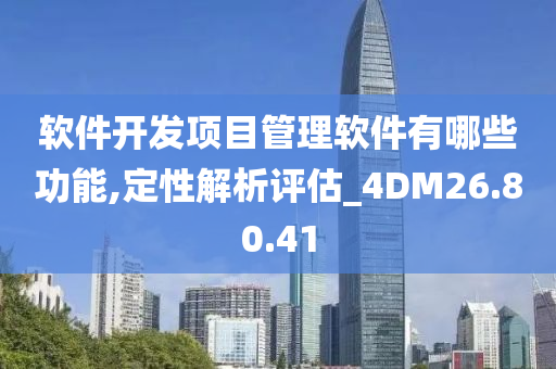 软件开发项目管理软件有哪些功能,定性解析评估_4DM26.80.41