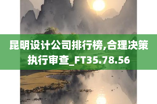 昆明设计公司排行榜,合理决策执行审查_FT35.78.56