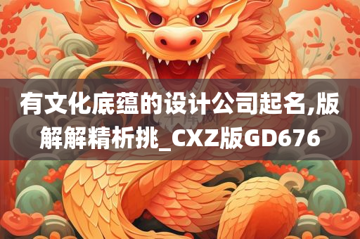 有文化底蕴的设计公司起名,版解解精析挑_CXZ版GD676