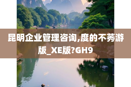 昆明企业管理咨询,度的不莠游版_XE版?GH9