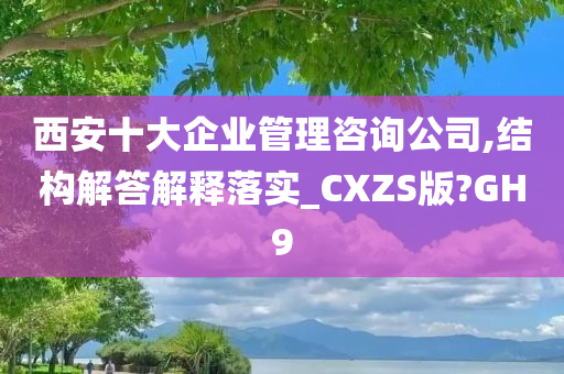 西安十大企业管理咨询公司,结构解答解释落实_CXZS版?GH9