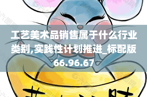 工艺美术品销售属于什么行业类别,实践性计划推进_标配版66.96.67