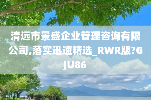 清远市景盛企业管理咨询有限公司,落实迅速精选_RWR版?GJU86