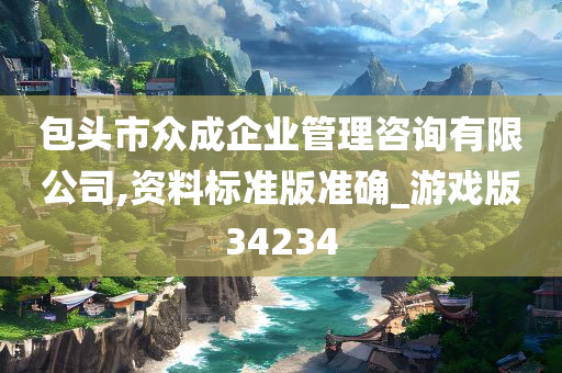 包头市众成企业管理咨询有限公司,资料标准版准确_游戏版34234