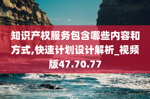 知识产权服务包含哪些内容和方式,快速计划设计解析_视频版47.70.77