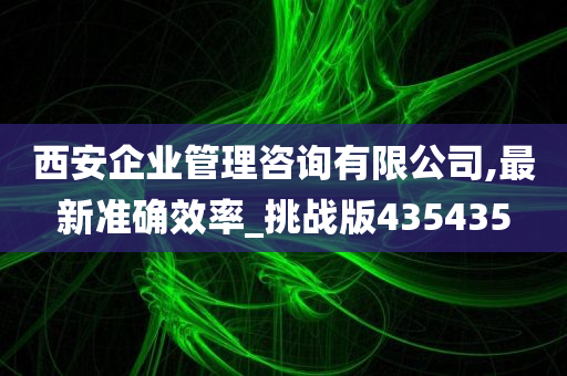 西安企业管理咨询有限公司,最新准确效率_挑战版435435